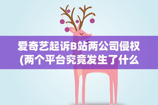 爱奇艺起诉B站两公司侵权(两个平台究竟发生了什么事情)