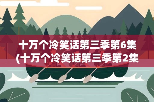 十万个冷笑话第三季第6集(十万个冷笑话第三季第2集)