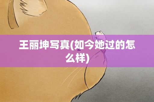 王丽坤写真(如今她过的怎么样)