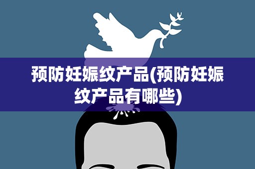 预防妊娠纹产品(预防妊娠纹产品有哪些)