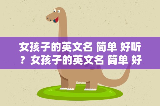 女孩子的英文名 简单 好听？女孩子的英文名 简单 好听霸气
