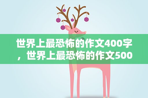 世界上最恐怖的作文400字，世界上最恐怖的作文500字