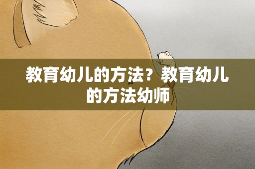 教育幼儿的方法？教育幼儿的方法幼师