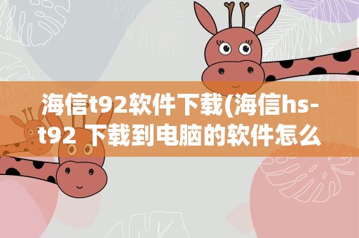 海信t92软件下载(海信hs-t92 下载到电脑的软件怎么拷贝到手机上)