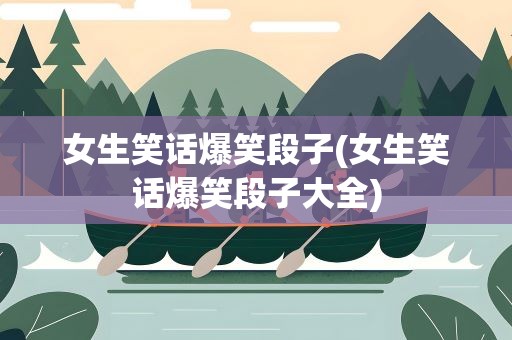 女生笑话爆笑段子(女生笑话爆笑段子大全)