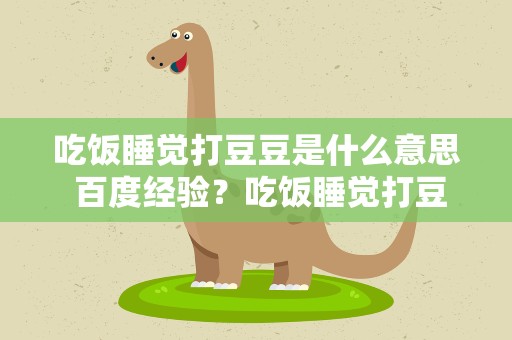 吃饭睡觉打豆豆是什么意思 百度经验？吃饭睡觉打豆豆是什么意思啊