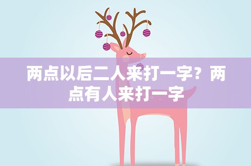 两点以后二人来打一字？两点有人来打一字