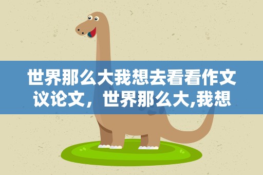 世界那么大我想去看看作文议论文，世界那么大,我想去看看作文议论文