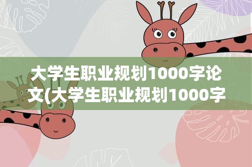 大学生职业规划1000字论文(大学生职业规划1000字论文大一)