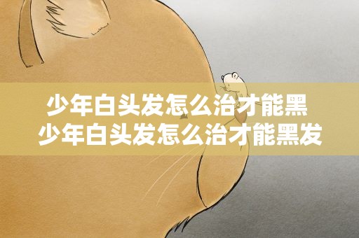 少年白头发怎么治才能黑 少年白头发怎么治才能黑发