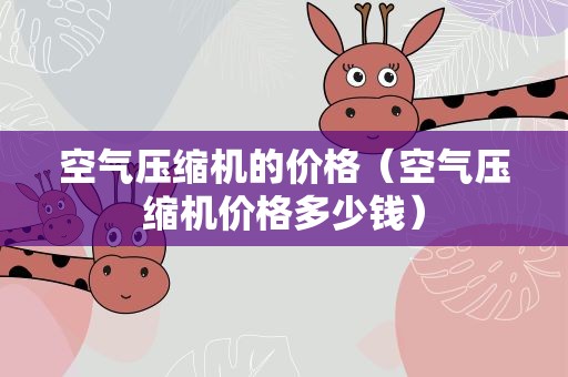 空气压缩机的价格（空气压缩机价格多少钱）