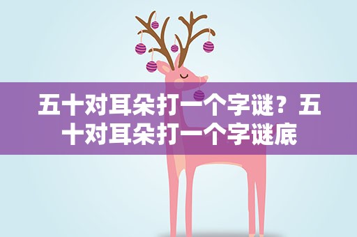 五十对耳朵打一个字谜？五十对耳朵打一个字谜底