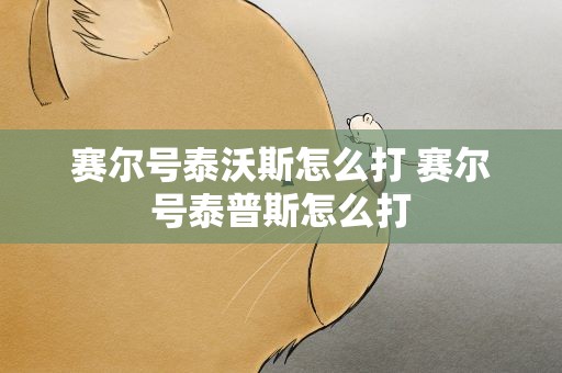 赛尔号泰沃斯怎么打 赛尔号泰普斯怎么打