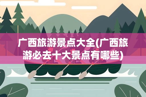 广西旅游景点大全(广西旅游必去十大景点有哪些)