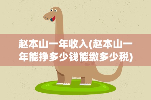 赵本山一年收入(赵本山一年能挣多少钱能缴多少税)