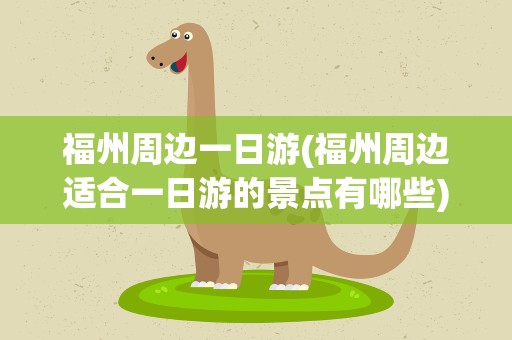 福州周边一日游(福州周边适合一日游的景点有哪些)