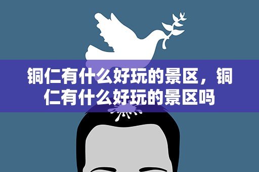铜仁有什么好玩的景区，铜仁有什么好玩的景区吗