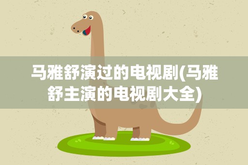 马雅舒演过的电视剧(马雅舒主演的电视剧大全)