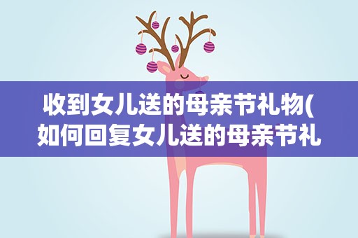收到女儿送的母亲节礼物(如何回复女儿送的母亲节礼物)