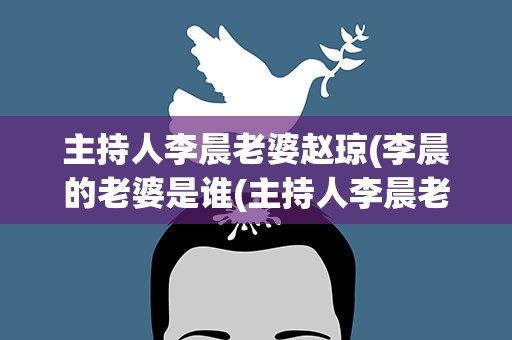 主持人李晨老婆赵琼(李晨的老婆是谁(主持人李晨老婆赵琼))