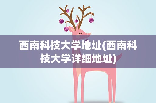 西南科技大学地址(西南科技大学详细地址)