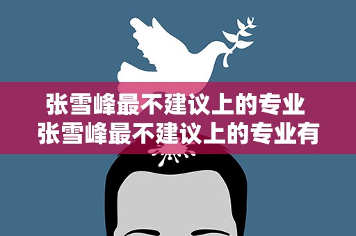 张雪峰最不建议上的专业 张雪峰最不建议上的专业有哪些