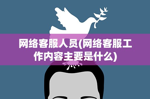 网络客服人员(网络客服工作内容主要是什么)