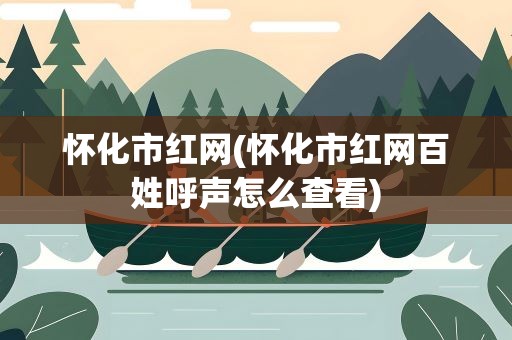 怀化市红网(怀化市红网百姓呼声怎么查看)