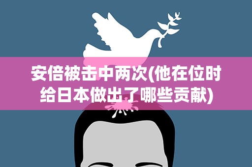 安倍被击中两次(他在位时给日本做出了哪些贡献)