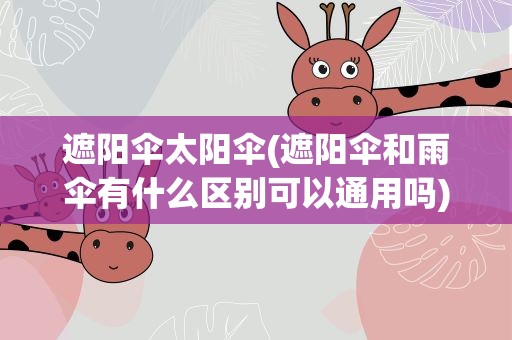遮阳伞太阳伞(遮阳伞和雨伞有什么区别可以通用吗)