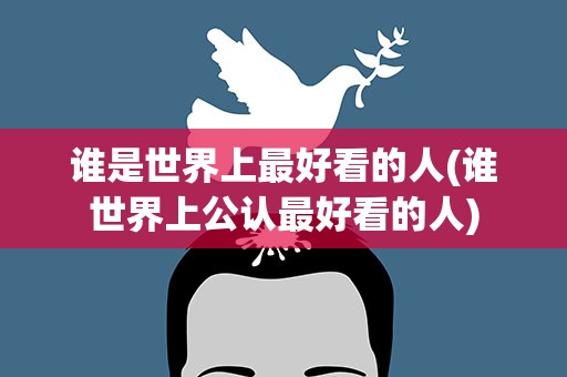 谁是世界上最好看的人(谁世界上公认最好看的人)