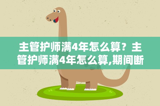 主管护师满4年怎么算？主管护师满4年怎么算,期间断了