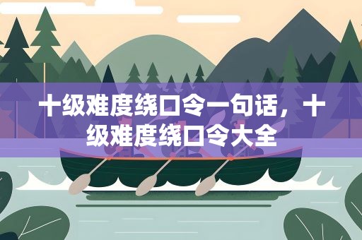 十级难度绕口令一句话，十级难度绕口令大全