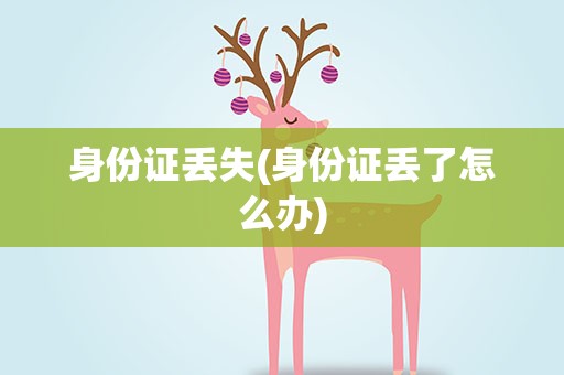 身份证丢失(身份证丢了怎么办)