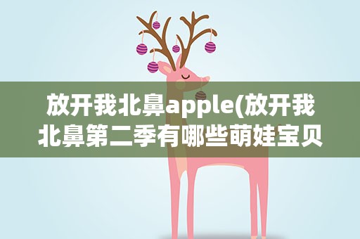放开我北鼻apple(放开我北鼻第二季有哪些萌娃宝贝)