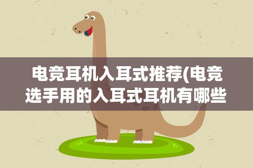 电竞耳机入耳式推荐(电竞选手用的入耳式耳机有哪些)