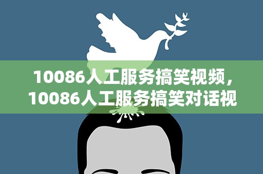 10086人工服务搞笑视频，10086人工服务搞笑对话视频