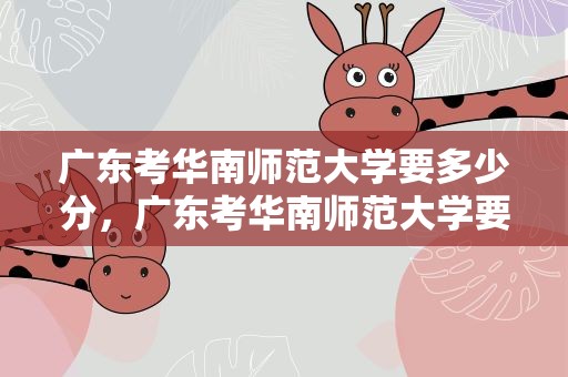 广东考华南师范大学要多少分，广东考华南师范大学要多少分数