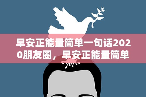 早安正能量简单一句话2020朋友圈，早安正能量简单一句话2021朋友圈