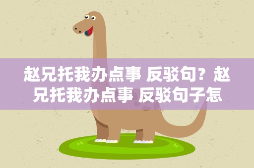 赵兄托我办点事 反驳句？赵兄托我办点事 反驳句子怎么写