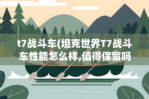 t7战斗车(坦克世界T7战斗车性能怎么样,值得保留吗)