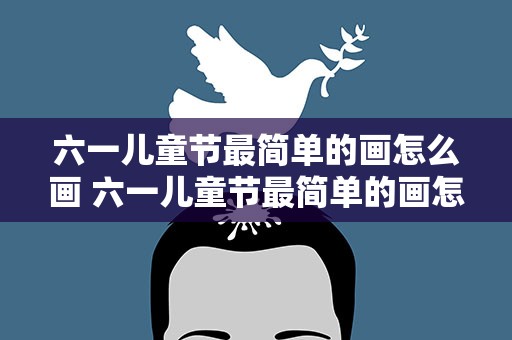 六一儿童节最简单的画怎么画 六一儿童节最简单的画怎么画处来