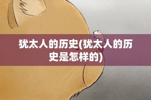 犹太人的历史(犹太人的历史是怎样的)