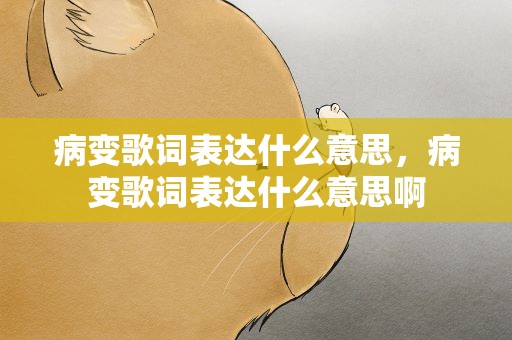病变歌词表达什么意思，病变歌词表达什么意思啊
