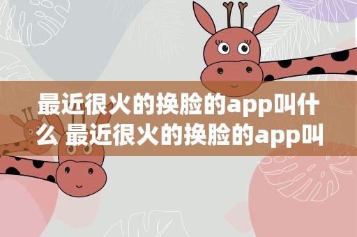 最近很火的换脸的app叫什么 最近很火的换脸的app叫什么免费