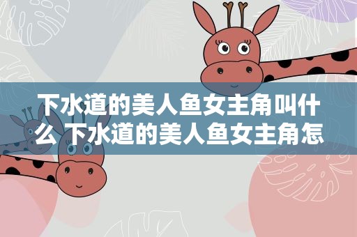 下水道的美人鱼女主角叫什么 下水道的美人鱼女主角怎么样了