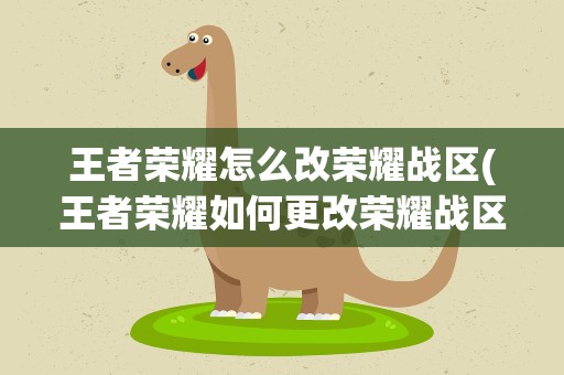 王者荣耀怎么改荣耀战区(王者荣耀如何更改荣耀战区)