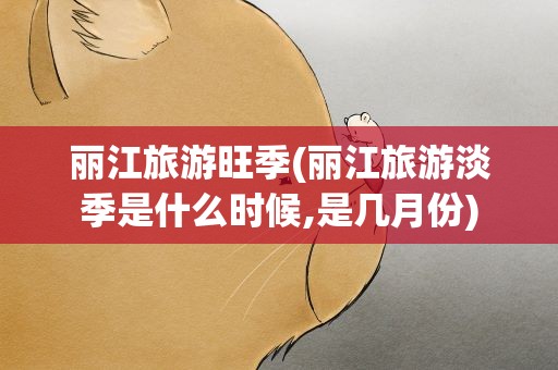 丽江旅游旺季(丽江旅游淡季是什么时候,是几月份)