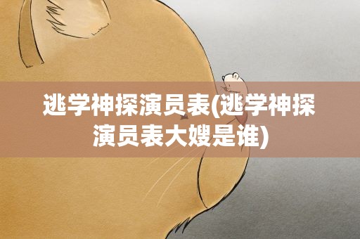 逃学神探演员表(逃学神探演员表大嫂是谁)