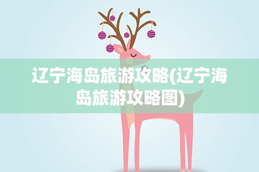 辽宁海岛旅游攻略(辽宁海岛旅游攻略图)